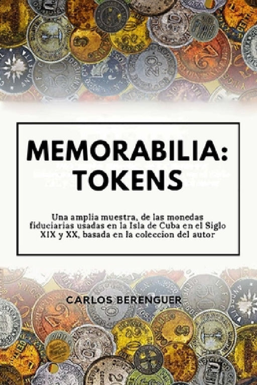 Memorabilia: TOKENS: Una amplia muestra, de las monedas fiduciarias, usadas en la Isla de Cuba en el siglo XIX y XX, basada en la coleccion del autor. by Carlos Berenguer