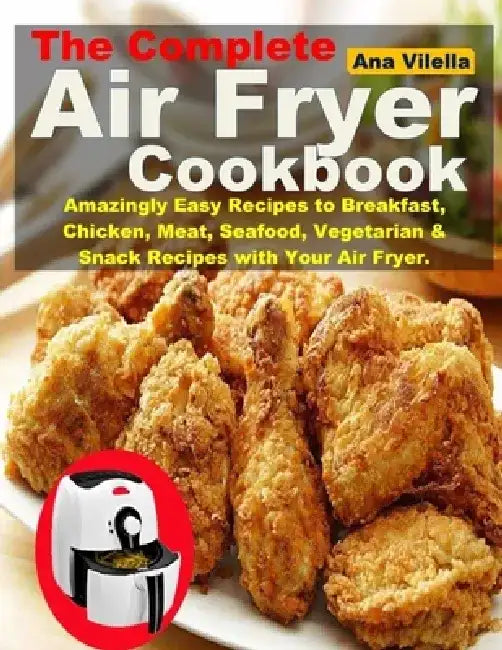 The Complete Air Fryer Cookbook: Amazingly Easy Recipes to Breakfast, Chicken, Meat, Seafood, Vegetarian & Snack Recipes with Your Air Fryer. by Ana Vilella