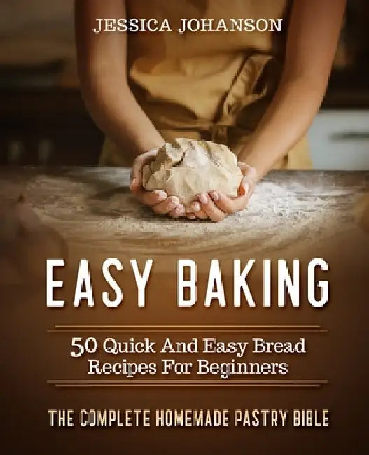 Easy Baking: 50 Quick And Easy Bread Recipes For Beginners. The Complete Homemade Pastry Bible by Jessica Johanson