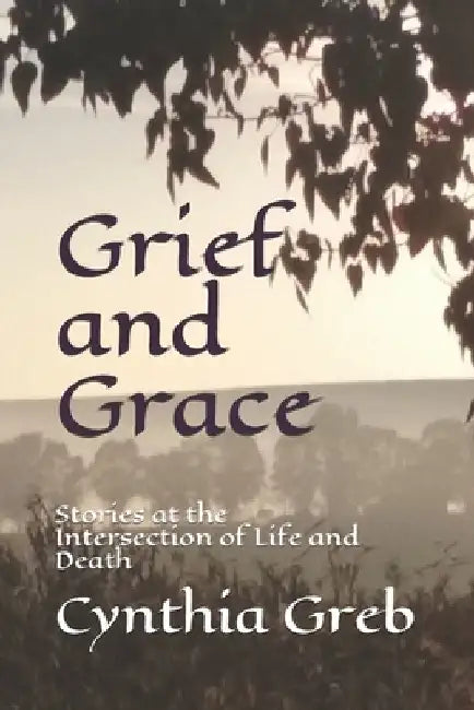 Grief and Grace: Stories at the Intersection of Life and Death by Cynthia Greb
