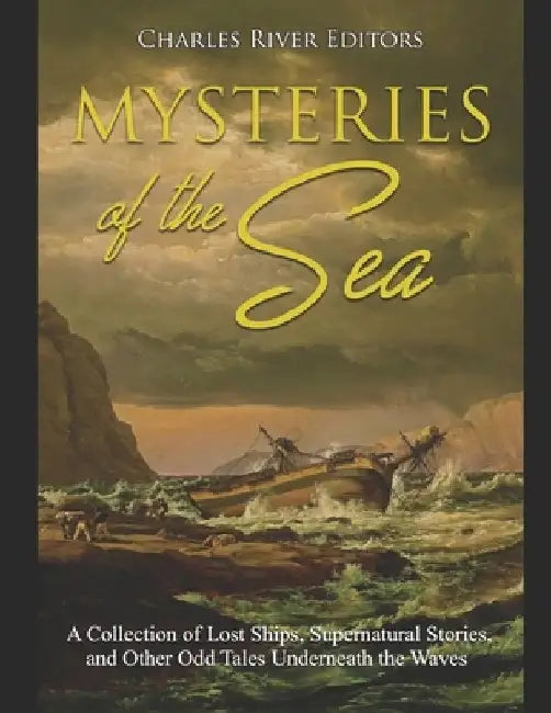 Mysteries of the Sea: A Collection of Lost Ships, Supernatural Stories, and Other Odd Tales Underneath the Waves by Charles River