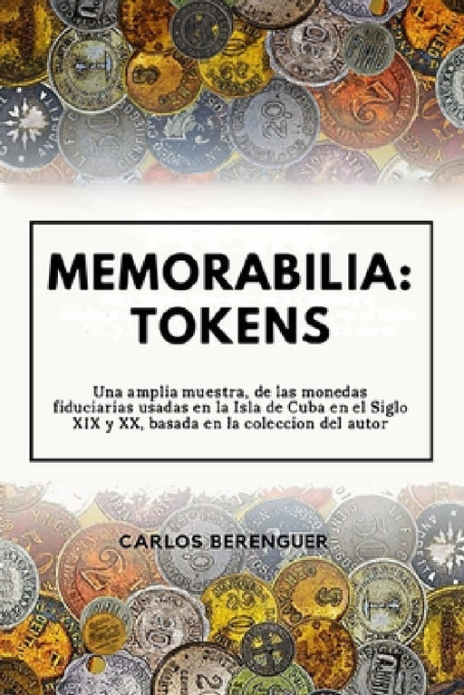 Memorabilia: TOKENS: Una amplia muestra, de las monedas fiduciarias, usadas en la Isla de Cuba en el siglo XIX y XX, basada en la colección del autor. by Carlos Berenguer