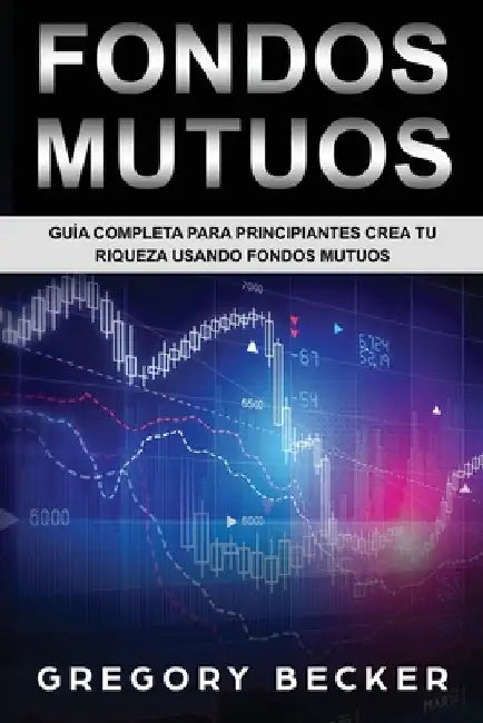 Fondos Mutuos: Guía Completa Para Principiantes Crea Tu Riqueza Usando Fondos Mutuos by Becker, Gregory