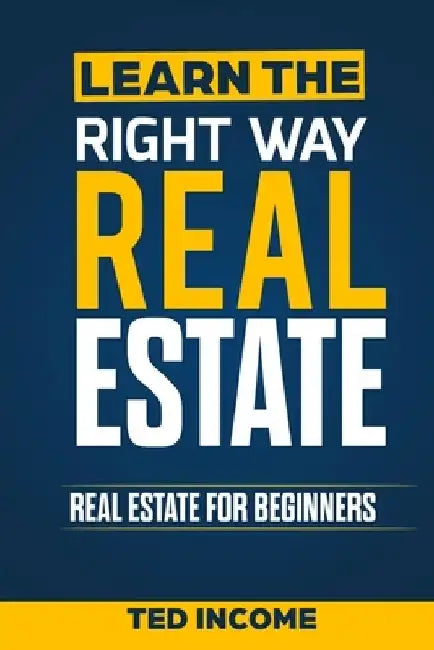 Learn the Right Way Real Estate: Real Estate For Beginners by Ted Income