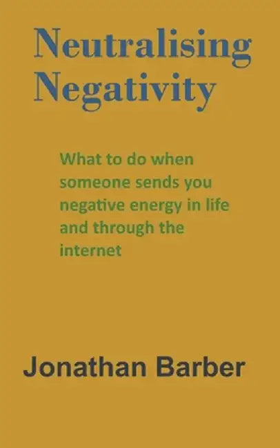 Neutralising Negativity: What to do when someone sends you negative energy in life and thro by Barber, Jonathan