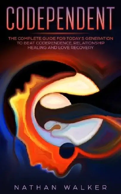 Codependent: The Complete Guide for Today's Generation to Beat Codependence, Relationship Healing, and Love Recovery by Nathan Walker