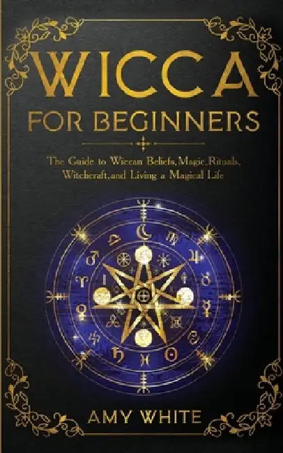 Wicca For Beginners: The Guide to Wiccan Beliefs, Magic, Rituals, Witchcraft, and Living a Magical Life by Amy White