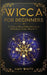 Wicca For Beginners: The Guide to Wiccan Beliefs, Magic, Rituals, Witchcraft, and Living a Magical Life by Amy White