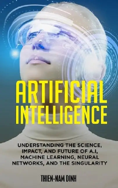 Artificial Intelligence: Understanding The Science, Impact, And Future Of A.I, Machine Learning, Neural Networks, And The Singularity by Daniel Frumkin