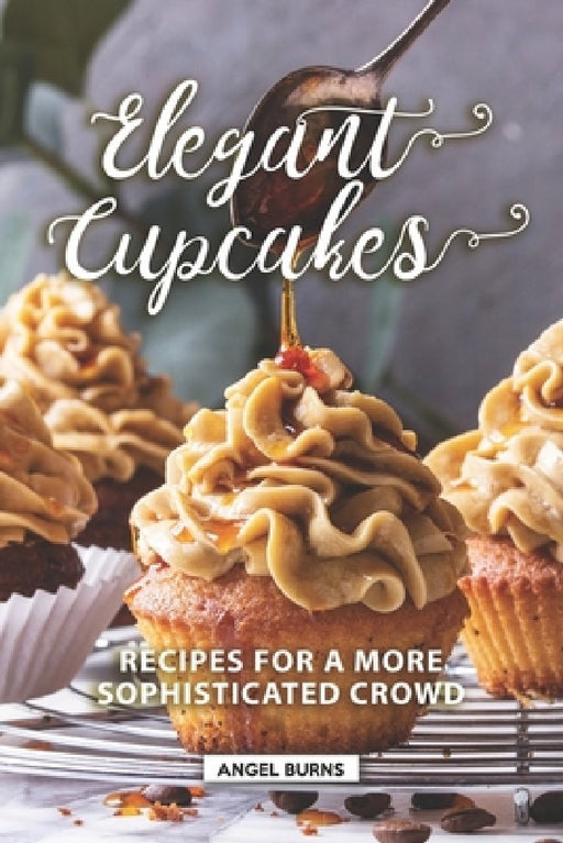 Elegant Cupcakes: Recipes for A More Sophisticated Crowd by Angel Burns