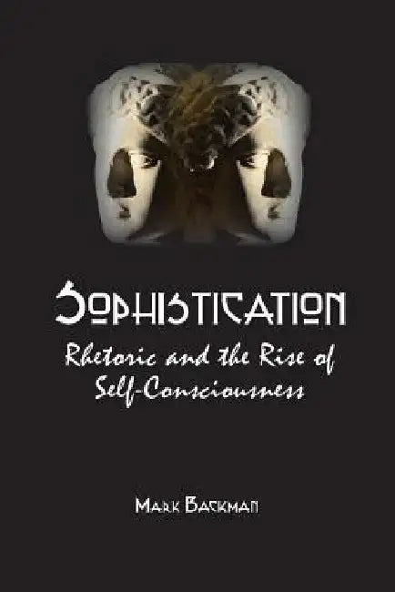 Sophistication: Rhetoric and the Rise of Self-Consciousness by Mark Backman