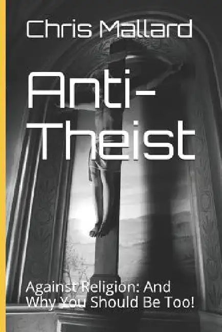 Anti-Theist: Against Religion: And Why You Should Be Too! by Chris Mallard
