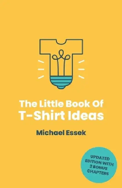 The Little Book Of T-Shirt Ideas: Proven Formulas And Frameworks To Help You Generate Original Ideas Fast (Second Edition) by Michael Essek
