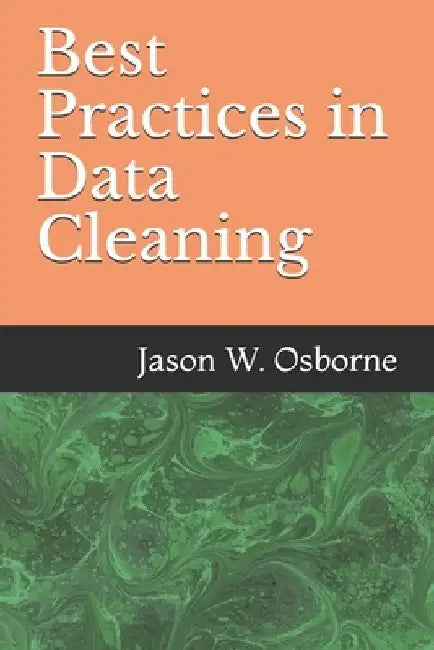 Best Practices in Data Cleaning: Everything you need to do before and after you collect your data by Jason W. Osborne