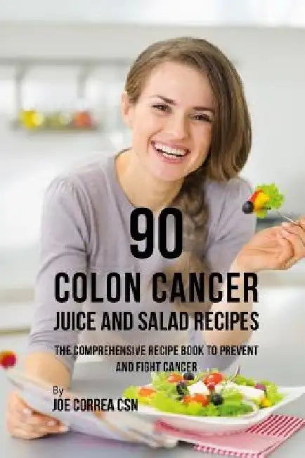 90 Colon Cancer Juice and Salad Recipes: The Comprehensive Recipe Book to Prevent and Fight Cancer by Joe Correa Csn