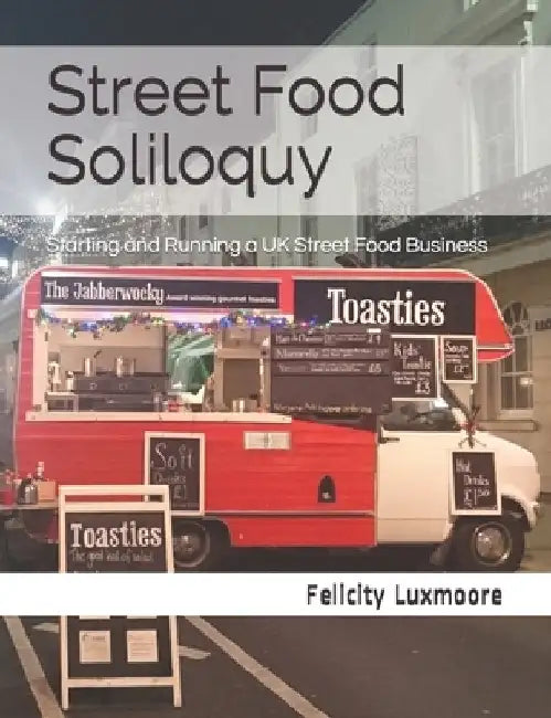 Street Food Soliloquy: Starting and Running a UK Street Food Business by Felicity Luxmoore