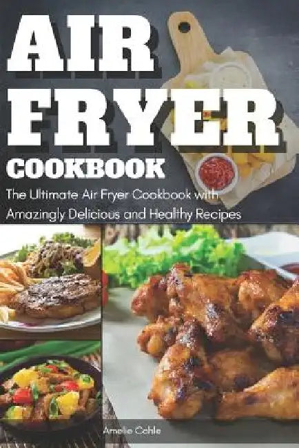 Air Fryer Cookbook: The Ultimate Air Fryer Cookbook with Amazingly Delicious and Healthy Recipes by Amelie Cohle