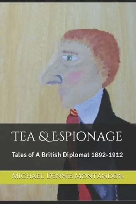 Tea & Espionage: Tales of A British Diplomat 1892-1912 by Michael Dennis Montandon
