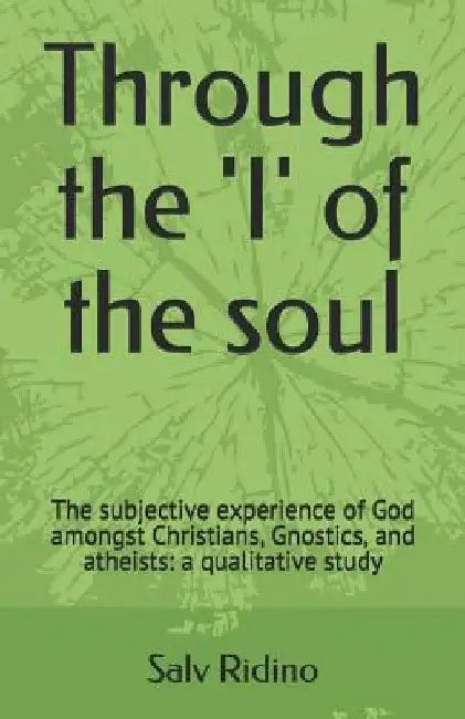 Through the 'i' of the Soul: The subjective experience of God amongst Christians, Gnostics, and atheists: a qualitative study by Salv Ridino