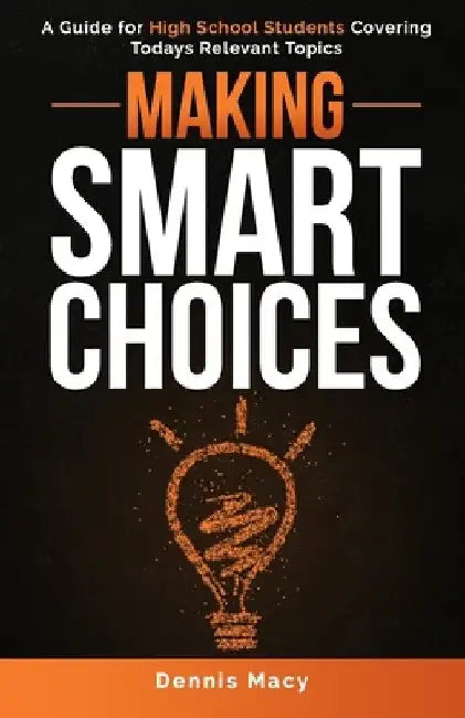 Making Smart Choices: A Guide for High School Students Covering Todays Relevent Topics by Dennis Macy
