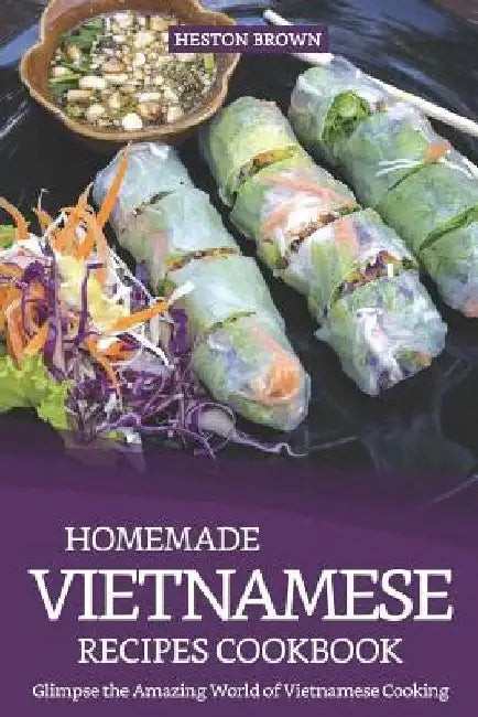 Homemade Vietnamese Recipes Cookbook: Glimpse the Amazing World of Vietnamese Cooking by Heston Brown