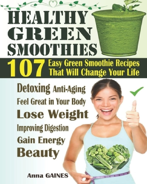 Healthy Green Smoothies: 107 Easy Green Smoothie Recipes That Will Change Your Life; Simple Green Smoothies to Lose Weight, Gain Energy, and Fe by Anna Gaines