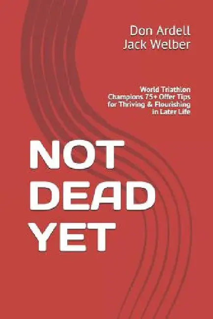 Not Dead Yet: World Triathlon Champions 75+ Offer Tips for Thriving & Flourishing in Later Life by Jack Welber