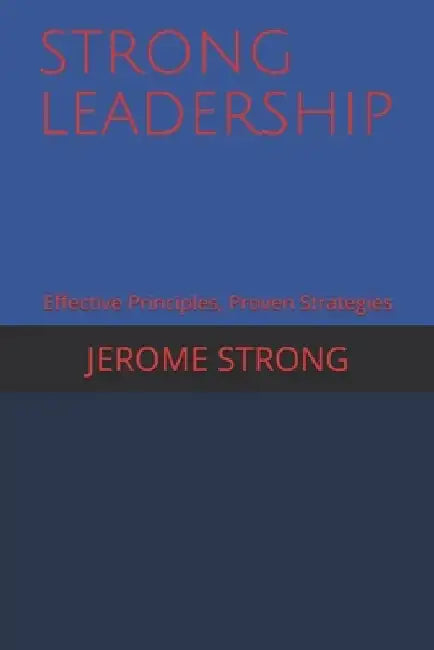 Strong Leadership: Effective Principles, Proven Strategies by Jerome Strong