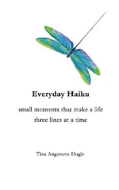 Everyday Haiku: small moments that make a life three lines at a time by Tina Angerame Hogle