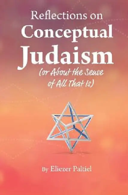 Reflections on Conceptual Judaism: About the Sense of All That Is by Eliezer Paltiel