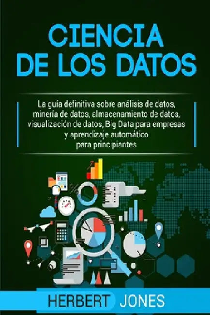 Ciencia de los datos: La guía definitiva sobre análisis de datos, minería de datos, almacenamiento de datos, visualización de datos, Big Dat by Jones, Herbert