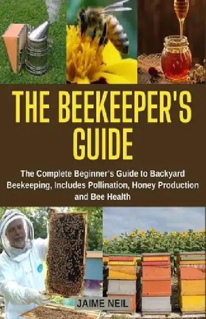The Beekeeper's Guide: The Complete Beginner's Guide to Backyard Beekeeping, Includes Pollination, Honey Production and Bee Health - Natural by Jaime Neil