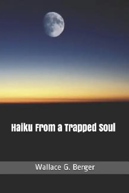 Haiku From a Trapped Soul by Wallace George Berger