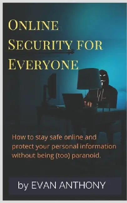 Online Security for Everyone: How to stay safe on the Internet and protect your personal information without being (too) paranoid by Evan Anthony