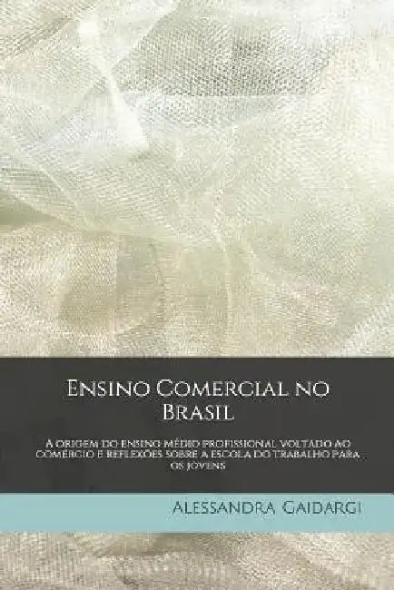Ensino Comercial no Brasil: A origem do ensino médio profissional voltado ao comércio e reflexões sobre a escola do trabalho para os jovens by Gaidargi, Alessandra