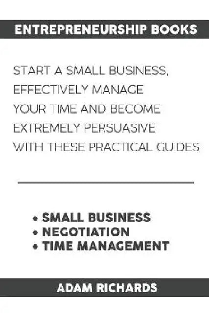 Entrepreneurship Books: Start a Small Business, Effectively Manage Your Time and Become Extremely Persuasive with These Practical Guides by Adam Richards