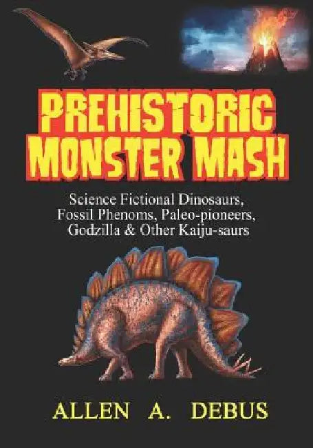 Prehistoric Monster Mash: Science Fictional Dinosaurs, Fossil Phenoms, Paleo-pioneers, Godzilla & Other Kaiju-saurs by Allen a. Debus