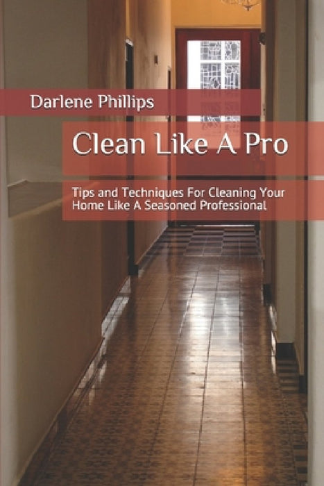 Clean Like A Pro: Tips and Techniques For Cleaning Your Home Like A Seasoned Professional by Darlene Phillips