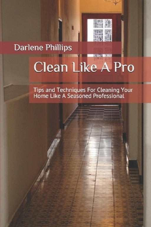 Clean Like A Pro: Tips and Techniques For Cleaning Your Home Like A Seasoned Professional by Darlene Phillips