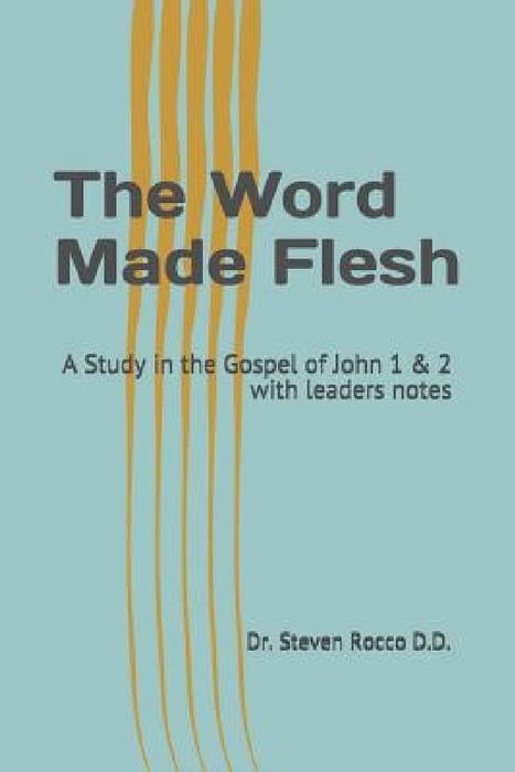The Word Made Flesh: A Study in the Gospel of John 1 & 2 the Legacy of Christ Series with Leaders Notes by Steven Rocco D. D.