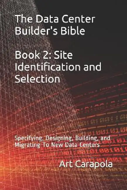 The Data Center Builder's Bible - Book 2: Site Identification and Selection: Specifying, Designing, Building, and Migrating To New Data Centers by Art Carapola