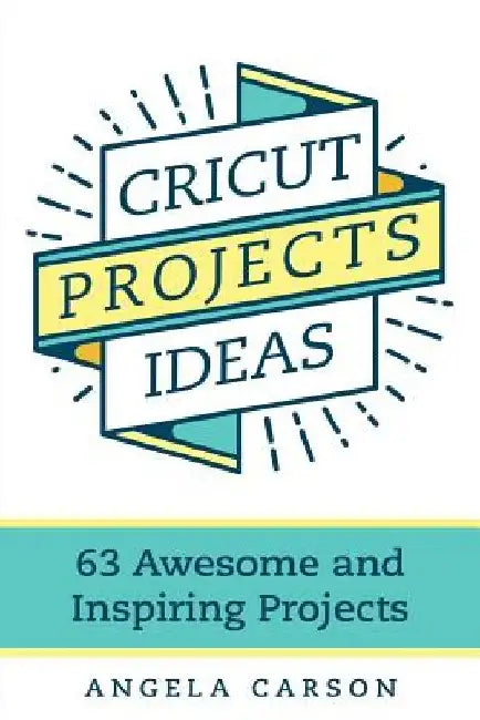 Cricut Projects Ideas: 63 Awesome and Inspiring Projects by Angela Carson