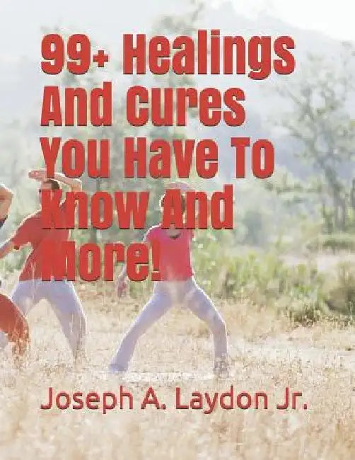 99+ Healings and Cures You Have to Know and More! by Joseph a. Laydon Jr
