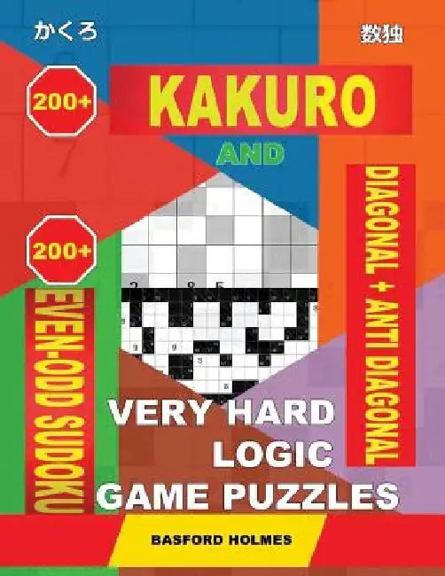200 Kakuro and 200 Even-Odd Sudoku Diagonal + Anti Diagonal Very Hard Logic Game Puzzles.: Kakuro 17x17 + 18x18 + 19x19 + 20x20 and 200 Sudoku Strong by Basford Holmes
