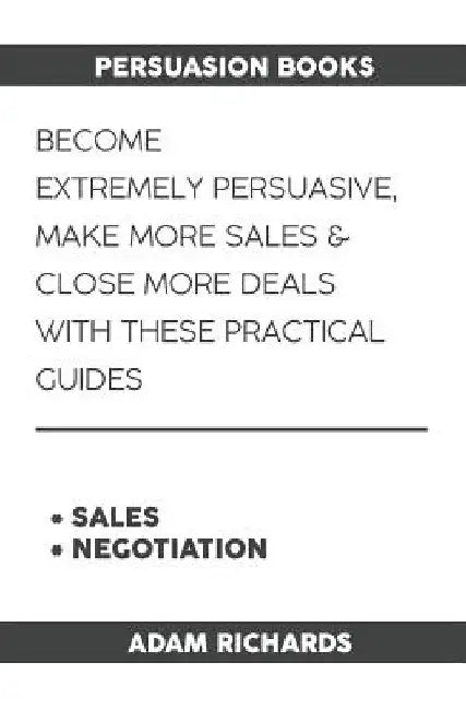 Persuasion Books: Become Extremely Persuasive, Make More Sales & Close More Deals with These Practical Guides by Adam Richards