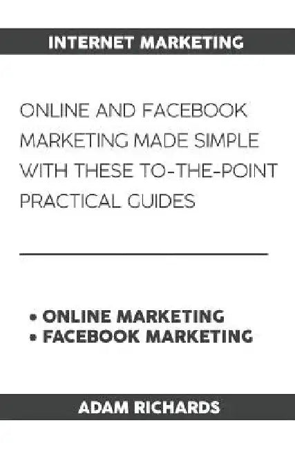 Internet Marketing: Online and Facebook Marketing Made Simple with These To-The-Point Practical Guides by Adam Richards