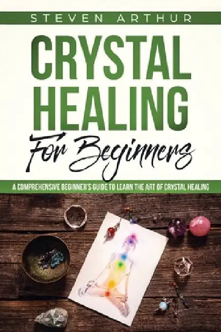Crystal Healing for Beginners: A Comprehensive Beginners' Guide to Learn the Art of Crystal Healing by Steven Arthur
