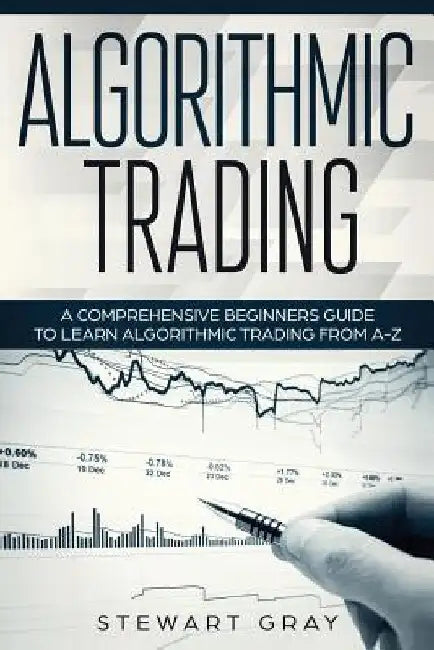 Algorithmic Trading: A Comprehensive Beginner's Guide to Learn Algorithmic Training from A-Z by Stewart Gray