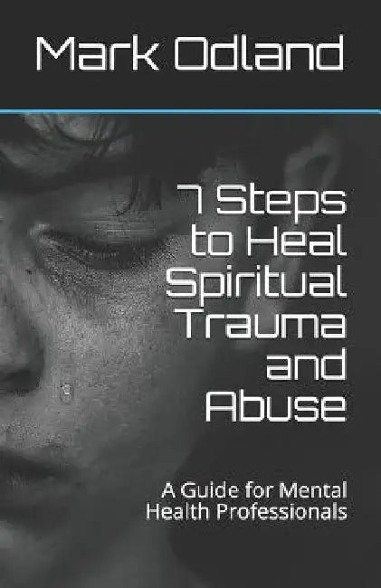 7 Steps to Heal Spiritual Trauma and Abuse: A Guide for Mental Health Professionals by Mark Odland