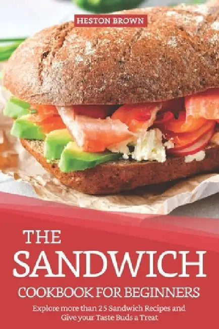 The Sandwich Cookbook for Beginners: Explore more than 25 Sandwich Recipes and Give your Taste Buds a Treat by Heston Brown
